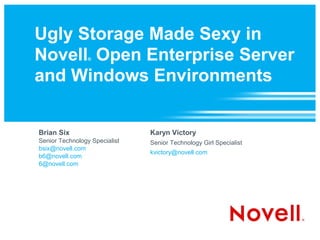 Ugly Storage Made Sexy in
Novell Open Enterprise Server
                 ®



and Windows Environments


Brian Six                      Karyn Victory
Senior Technology Specialist   Senior Technology Girl Specialist
bsix@novell.com
                               kvictory@novell.com
b6@novell.com
6@novell.com
 