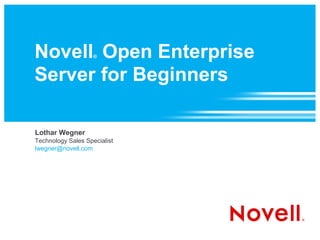 Novell Open Enterprise
                    ®



Server for Beginners

Lothar Wegner
Technology Sales Specialist
lwegner@novell.com
 