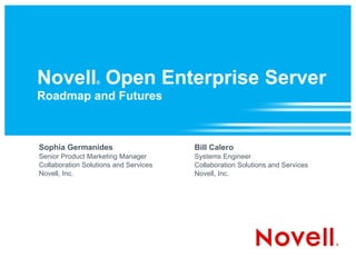 Novell ®  Open Enterprise Server Roadmap and Futures Sophia Germanides Senior Product Marketing Manager Collaboration Solutions and Services Novell, Inc. Bill Calero Systems Engineer  Collaboration Solutions and Services Novell, Inc. 