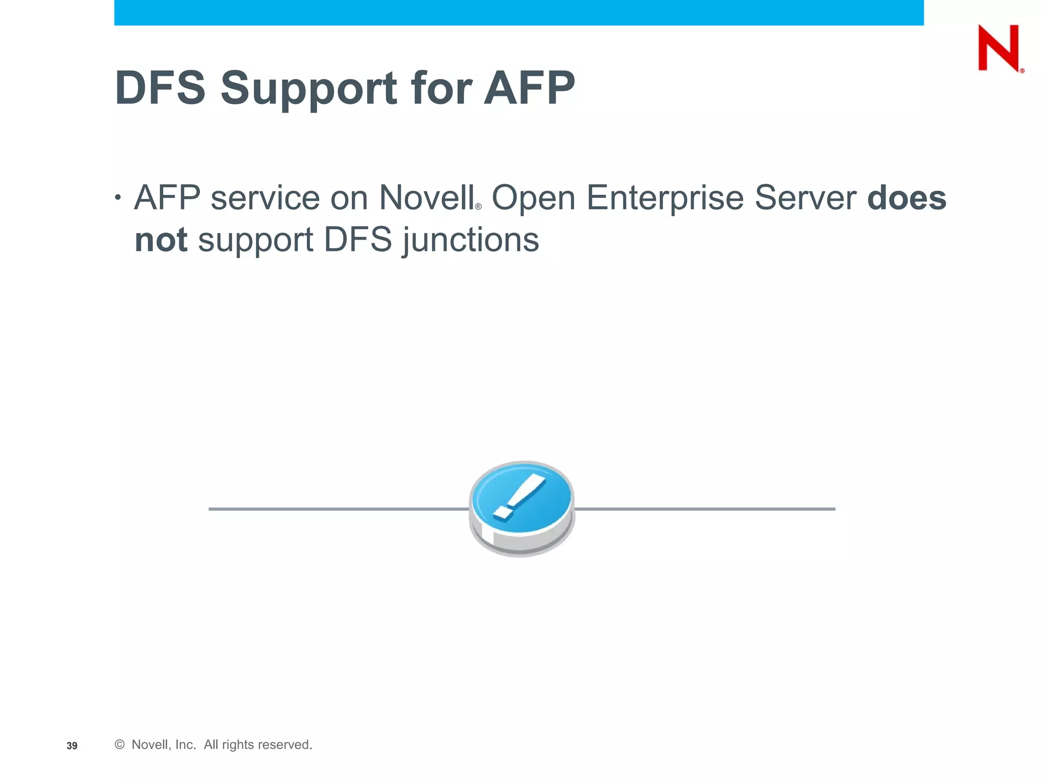 DFS Support for AFP

     •   AFP service on Novell Open Enterprise Server does
                                           ®



         not support DFS junctions




39   © Novell, Inc. All rights reserved.
 