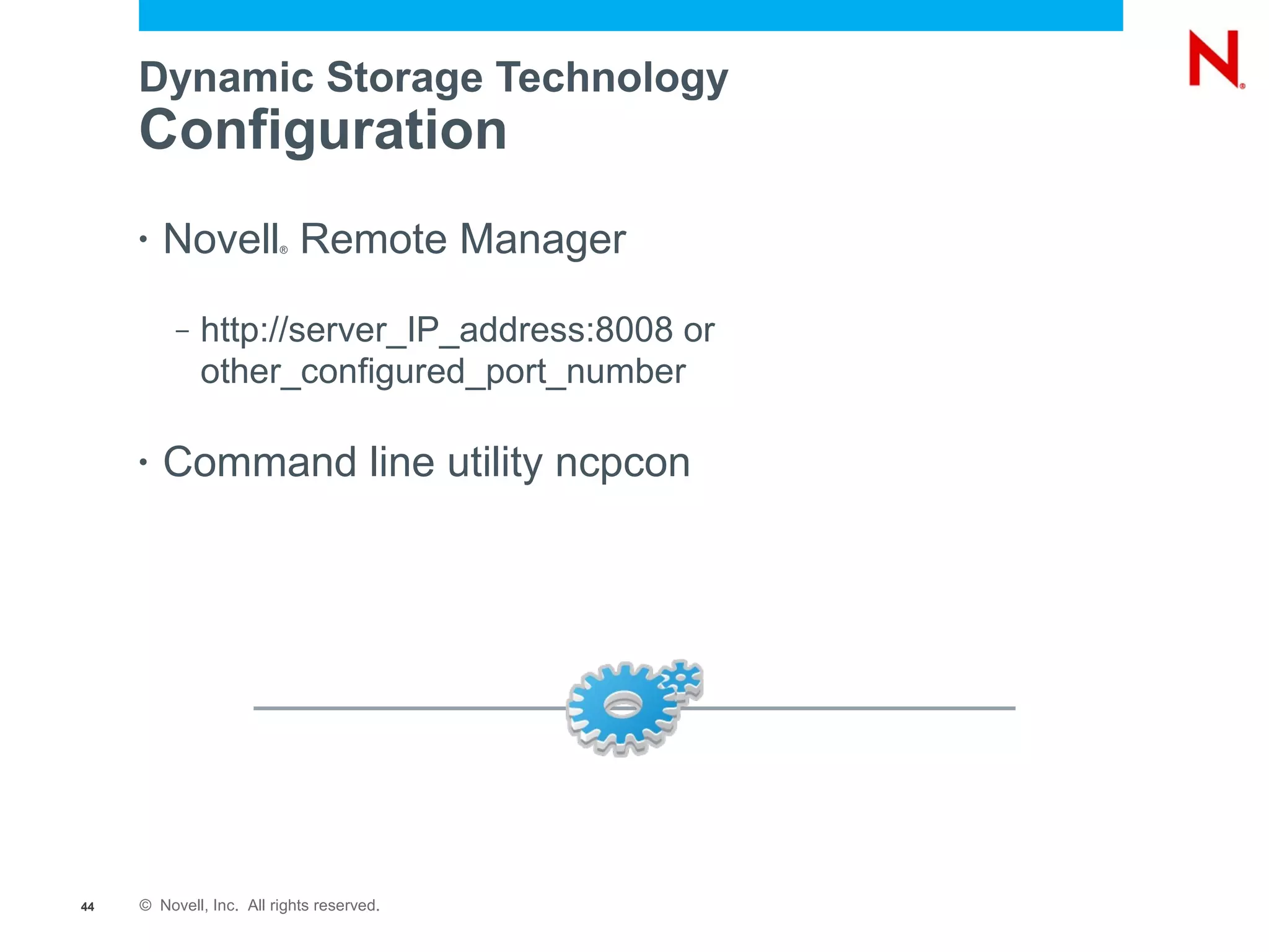 Dynamic Storage Technology
     Configuration
     •   Novell Remote Manager
                         ®




          –   http://server_IP_address:8008 or
              other_configured_port_number

     •   Command line utility ncpcon




44   © Novell, Inc. All rights reserved.
 