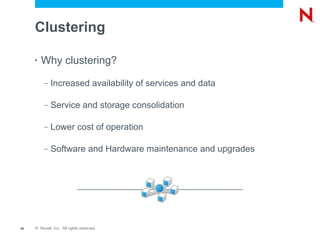 Clustering

     •   Why clustering?
          –   Increased availability of services and data

          –   Service and storage consolidation

          –   Lower cost of operation

          –   Software and Hardware maintenance and upgrades




29   © Novell, Inc. All rights reserved.
 