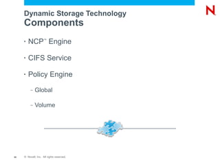 Dynamic Storage Technology
     Components
     •   NCP Engine  ™




     •   CIFS Service

     •   Policy Engine
          –   Global

          –   Volume




43   © Novell, Inc. All rights reserved.
 