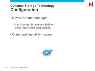 Dynamic Storage Technology
     Configuration
     •   Novell Remote Manager
                         ®




          –   http://server_IP_address:8008 or
              other_configured_port_number

     •   Command line utility ncpcon




44   © Novell, Inc. All rights reserved.
 