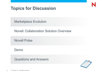 Topics for Discussion

          Marketplace Evolution

          Novell Collaboration Solution Overview
                           ®




          Novell Pulse

          Demo

          Questions and Answers


2   © Novell, Inc. All rights reserved.
 