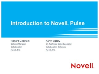 Introduction to Novell Pulse                  ®




Richard Lindstedt   Karyn Victory
Solution Manager    Sr. Technical Sales Specialist
Collaboration       Collaboration Solutions
Novell, Inc.        Novell, Inc.
 
