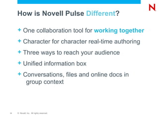 How is Novell Pulse  Different ? One collaboration tool for  working together Character for character real-time authoring Three ways to reach your audience Unified information box Conversations, files and online docs in  group context + + + + + 