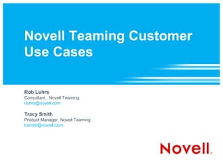 Novell Teaming Customer Use Cases  Rob Luhrs Consultant , Novell Teaming [email_address]   Tracy Smith Product Manager, Novell Teaming [email_address] 