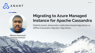 Version 1.0
Migrating to Azure Managed
Instance for Apache Cassandra
Hybrid cluster datacenter replication based migrations vs
offline Cassandra migrator migrations.
Obioma Anomnachi
Engineer @ Anant
 