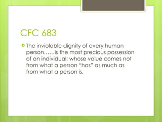CFC 683
 The inviolable dignity of every human
person……is the most precious possession
of an individual; whose value comes not
from what a person “has” as much as
from what a person is.
 