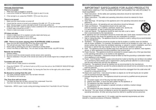 ENGLISH                                                                                                     ENGLISH

TROUBLESHOOTING                                                                                                  IMPORTANT SAFEGUARDS FOR AUDIO PRODUCTS
There is no power                                                                                             PLEASE READ CAREFULLY THE FOLLOWING IMPORTANT SAFEGUARDS THAT ARE APPLICABLE TO
1. Make sure radio is plugged in correctly.                                                                   YOUR EQUIPMENT.
2. Look at the STAND BY INDICATOR and check to see if it is red.                                              1. Read Instructions - All the safety and operating instructions should be read before the
3. If the red light is on, press the POWER /      to turn the unit on.                                            appliance is operated.
                                                                                                              2. Retain Instructions - The safety and operating instructions should be retained for future
There is no sound                                                                                                 reference.
1. Make sure the mute function is turned off.                                                                 3. Heed Warnings - All warnings on the appliance and in the operating instructions should be
                                                                                                                  adhered to.
2. Check that the volume is turned up by pressing VOLUME UP /           on the remote.
                                                                                                              4. Follow Instructions - All operating and use instructions should be followed.
   Note: Volume range on some units start at level 15 and ends at level 40.
3. Make sure INT./EXT. switch on back of radio is switched to INT. (Unless you are using external speakers,   5. Water and Moisture - The appliance should not be used near
   in which case it should be on EXT. )                                                                           water-for example, near a bathtub, washbowl, kitchen sink, laundry tub,
4. Check to make sure power is turned on.                                                                         in a wet basement, or near a swimming pool and the like.
                                                                                                              6. Carts and Stands - The appliance should be used only with a cart or stand
CD does not play                                                                                                  that is recommended by the manufacturer.
1. Check to make sure CD is inserted correctly (label side facing up).                                        6A.An appliance and cart combination should be moved with care. Quick stops, excessive force, and
2. Check to see that surface of CD is clean.                                                                      uneven surfaces may cause the appliance and cart combination to overturn.
3. Make sure function switch is set to CD mode.                                                               7. Wall or Ceiling Mounting - The appliance should be mounted to a wall or ceiling only as recommended
                                                                                                                  by the manufacturer.
USB - There is no music playing when PLAY/PAUSE (USB) is pressed.                                             8. Ventilation - The appliance should be situated so that its location or position does not interfere
1.   Make sure the MP3 device/Flash Drive has stored music files.                                                 with-its proper ventilation. For example, the appliance should not be situated on a bed, sofa, rug, or
2.   The unit will only play Flash Drives up to 512MB – 4GB                                                       similar surface that may block the ventilation openings; or, placed in a built-in installation, such as a
3.   Reset USB by switching the unit Off or switching to another Mode.                                            bookcase or cabinet that may impede the flow of air through the ventilation openings.
4.   Check if the file(s) is WMA file(s). The unit does not play WMA format, only MP3 format.                 9. Heat - The appliance should be situated away from heat sources such as radiators, heat registers,
                                                                                                                  stoves, or other appliances (including amplifiers) that produce heat.
Remote not working                                                                                            10. Power Sources - The appliance should be connected to a power supply only of the type described
1. Replace battery.                                                                                               in the operating instructions or as marked on the appliance.
2. Be sure to point the remote towards remote sensor when operating.                                          11. Grounding or Polarization - Precautions should be taken so that the grounding or polarization means
3. Remove obstacles in the path of the remote and radio so the remote signal has a straight path to the           of an appliance is not impeded.
   radio.                                                                                                     12. Power - Cord Protection - Power-supply cords should be routed so that they are not likely to be walked
                                                                                                                  on or pinched by items placed upon or against them, paying particular attention to cords at plugs,
Turntable will not work                                                                                           and the point where they exit from the appliance.
1. Check it the AC Power source is connected.
                                                                                                              13.Cleaning - The appliance should be cleaned only as recommended by the manufacturer.
2. Press the POWER /          (on front of unit or on RC) to turn the unit on, the STAND BY INDICATOR light   14.This product is designed for use with the antenna attached and should not be connected to any other
   should be off.                                                                                                 external antennas.
3. Check that the unit is in PHONO Mode. Try moving the Tone Arm to the right until a click is heard.         15.Non-use Periods - The power cord of the appliance should be unplugged from the outlet when left
                                                                                                                  unused for a long period of time.
No Sound is coming from the unit                                                                              16.Object and Liquid Entry - Care should be taken so objects do not fall and liquids are not spilled
1. The white protective needle cover has not been removed                                                         into the enclosure through openings
2. The Volume is not turned up                                                                                17.Damage Requiring Service - The appliance should be serviced by qualified service personnel
                                                                                                                  when:
The Tone Arm will not move                                                                                        A. The power-supply cord of the plug has been damaged; or
1. The black tie-wrap has not been removed from underneath Tone Arm.                                              B. Objects have fallen, or liquid has been spilled into the appliance; or
2. Tone Arm hold down clip has not been released                                                                  C. The appliance has been exposed to rain; or
                                                                                                                  D. The appliance does not appear to operate normally or exhibits a marked change
Trademarks – MPEG Layer-3 audio coding technology licensed from Fraunhofer IIS and Thomson                            inperformance; or
                                                                                                                  E. The appliance has been dropped, or the enclosure damaged.
                                                                                                              18. Servicing - The user should not attempt to service the appliance beyond that described in the
                                                                                                                  operating instructions. All other servicing should be referred to qualified service personnel.

                                                                                                              Through this, Lauson states that CL115 models meet the essential requirements and other
                                                                                                              relevant or required provisions of Directive 1999/5/EC.




                                                   - 36 -                                                                                                        - 25 -
 