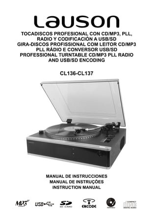TOCADISCOS PROFESIONAL CON CD/MP3, PLL,
       RADIO Y CODIFICACIÓN A USB/SD
GIRA-DISCOS PROFISSIONAL COM LEITOR CD/MP3
       PLL RÁDIO E CONVERSOR USB/SD
 PROFESSIONAL TURNTABLE CD/MP3 PLL RADIO
            AND USB/SD ENCODING

               CL136-CL137




          MANUAL DE INSTRUCCIONES
           MANUAL DE INSTRUÇÕES
            INSTRUCTION MANUAL
 