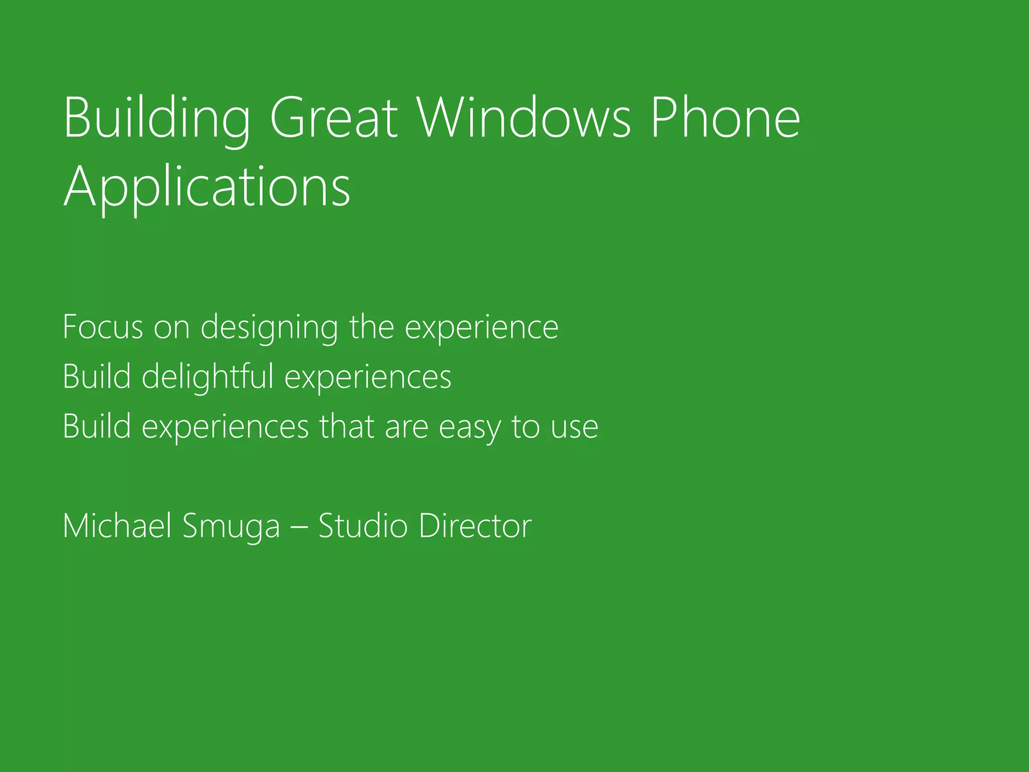 Building Great Windows PhoneApplicationsFocus on designing the experienceBuild delightful experiencesBuild experiences that are easy to useMichael Smuga – Studio Director