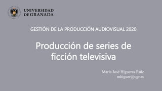 GESTIÓN DE LA PRODUCCIÓN AUDIOVISUAL 2020
Producción de series de
ficción televisiva
María José Higueras Ruiz
mhiguer@ugr.es
 