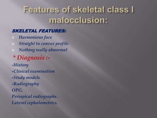 SKELETAL FEATURES:
   Harmonious face
   Straight to convex profile
   Nothing really abnormal
* Diagnosis :-
-History
-Clinical examination
-Study models
-Radiography
OPG.
Periapical radiographs .
Lateral cephalometrics.
 