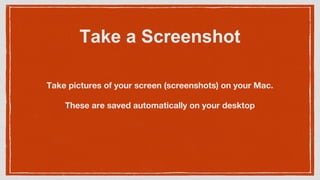 Take a Screenshot
Take pictures of your screen (screenshots) on your Mac.
These are saved automatically on your desktop
 