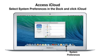 Access iCloud
Select System Preferences in the Dock and click iCloud
System
Preferences
 