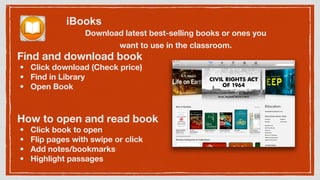 iBooks
Download latest best-selling books or ones you
want to use in the classroom.
How to open and read book
• Click book...