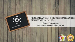 PERKEMBANGAN & PENGEMBANGAN ILM
PENGETAHUAN ALAM
Dosen Pengampu :
Drs. Muhammad Kusasi, M.pd
 