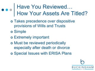 Have You Reviewed…
How Your Assets Are Titled?
 Takes precedence over dispositive
provisions of Wills and Trusts
 Simple
 Extremely important
 Must be reviewed periodically
especially after death or divorce
 Special Issues with ERISA Plans
 