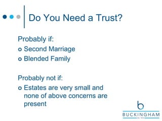 Probably if:
 Second Marriage
 Blended Family
Probably not if:
 Estates are very small and
none of above concerns are
present
Do You Need a Trust?
 