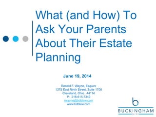 What (and How) To
Ask Your Parents
About Their Estate
Planning
June 19, 2014
Ronald F. Wayne, Esquire
1375 East Ninth Street, Suite 1700
Cleveland, Ohio 44114
P: 216-615-7349
rwayne@bdblaw.com
www.bdblaw.com
 