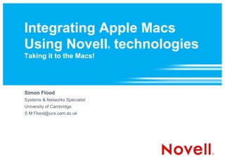 Integrating Apple Macs
Using Novell technologies       ®

Taking it to the Macs!




Simon Flood
Systems & Networks Specialist
University of Cambridge
S.M.Flood@ucs.cam.ac.uk
 