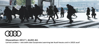 Lernen.anders – wie sieht das Corporate Learning bei Audi heute und in 2025 aus?
Moocathon 2017 | AUDI AG
 