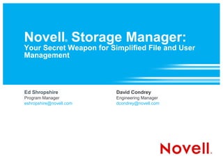 Novell Storage Manager:
                  ®

Your Secret Weapon for Simplified File and User
Management



Ed Shropshire            David Condrey
Program Manager          Engineering Manager
eshropshire@novell.com   dcondrey@novell.com
 