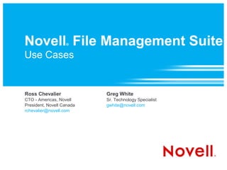 Novell File Management Suite
                   ®


Use Cases


Ross Chevalier             Greg White
CTO - Americas, Novell     Sr. Technology Specialist
President, Novell Canada   gwhite@novell.com
rchevalier@novell.com
 