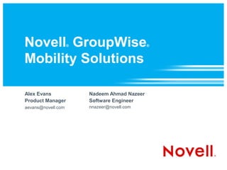 Novell GroupWise    ®                         ®



Mobility Solutions

Alex Evans              Nadeem Ahmad Nazeer
Product Manager         Software Engineer
aevans@novell.com       nnazeer@novell.com
 