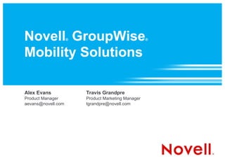 Novell ®  GroupWise ®   Mobility Solutions Alex Evans Product Manager [email_address] Travis Grandpre Product Marketing Manager [email_address] 