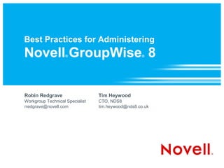 Best Practices for Administering
Novell GroupWise 8 ®                                ®




Robin Redgrave                   Tim Heywood
Workgroup Technical Specialist   CTO, NDS8
rredgrave@novell.com             tim.heywood@nds8.co.uk
 