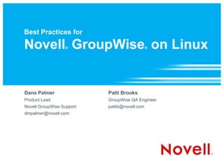 Best Practices for

Novell GroupWise on Linux
                  ®                            ®




Dana Palmer                Patti Brooks
Product Lead               GroupWise QA Engineer
Novell GroupWise Support   pattib@novell.com
dmpalmer@novell.com
 