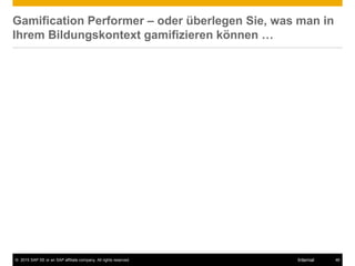 © 2015 SAP SE or an SAP affiliate company. All rights reserved. 46Internal
Gamification Performer – oder überlegen Sie, was man in
Ihrem Bildungskontext gamifizieren können …
 
