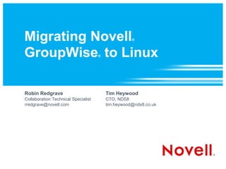 Migrating Novell                                    ®



GroupWise to Linux                   ®




Robin Redgrave                           Tim Heywood
Collaboration Technical Specialist       CTO, NDS8
rredgrave@novell.com                     tim.heywood@nds8.co.uk
 
