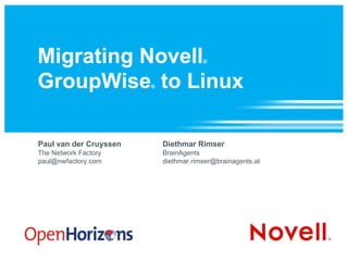 Migrating Novell ®   GroupWise ®  to Linux Paul van der Cruyssen The Network Factory [email_address] Diethmar Rimser BrainAgents [email_address] 