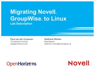 Migrating Novell ®   GroupWise ®  to Linux Lab Description Paul van der Cruyssen The Network Factory [email_address] Diethmar Rimser BrainAgents [email_address] 
