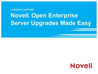 Lessons Learned:

Novell Open Enterprise
            ®




Server Upgrades Made Easy
 