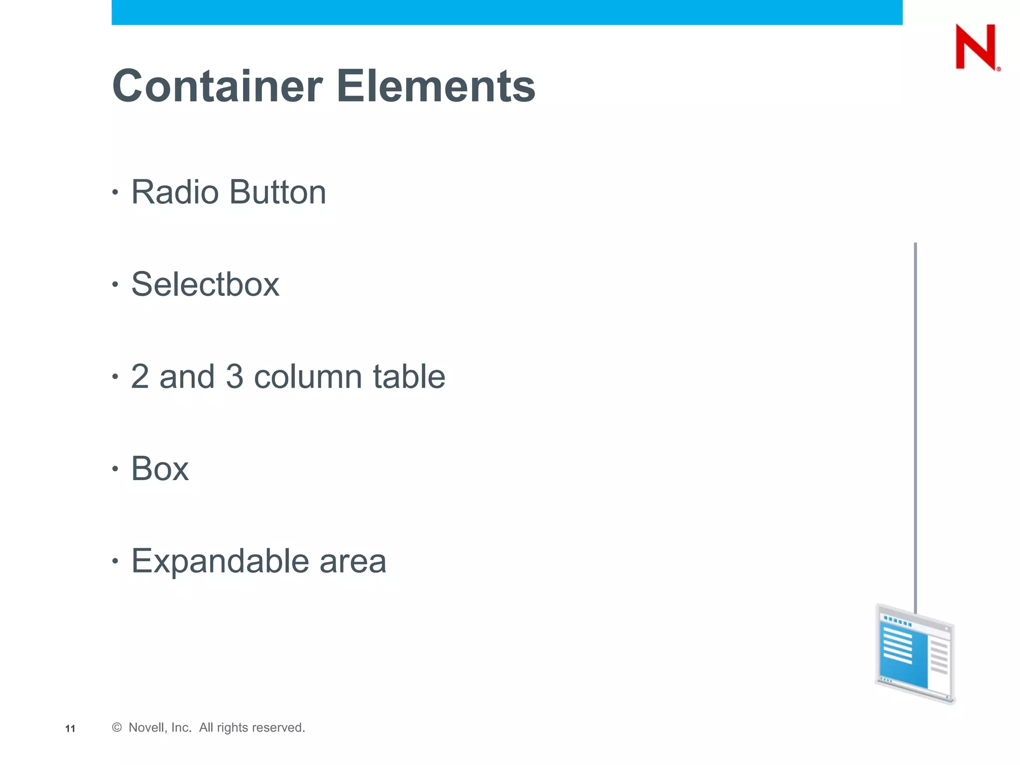 Container Elements

     •   Radio Button

     •   Selectbox

     •   2 and 3 column table

     •   Box

     •   Expandable area



11   © Novell, Inc. All rights reserved.
 
