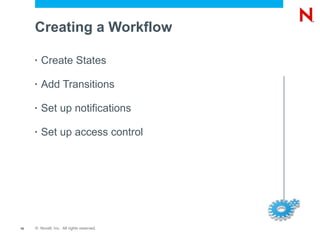 Creating a Workflow

     •   Create States

     •   Add Transitions

     •   Set up notifications

     •   Set up access control




16   © Novell, Inc. All rights reserved.
 