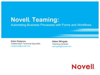 Novell Teaming:      ®

Automating Business Processes with Forms and Workflows




Robin Redgrave                       Adam Wingate
Collaboration Technical Specialist   Teaming Libriarian
rredgrave@novell.com                 awingate@novell.com
 