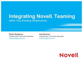 Integrating Novell Teaming                            ®

within Your Existing Infrastructure




Robin Redgrave                       Kai Reichert
Collaboration Technical Specialist   Collaboration Technical Specialist
rredgrave@novell.com                 kreichert@novell.com
 