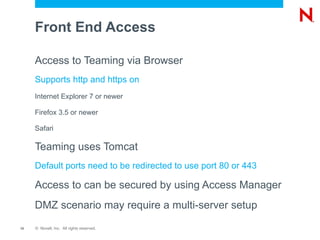 Personal and Team Productivity Overview Novell ® GroupWise ® Novell ® Conferencing Novell ® Pulse Novell ® Teaming E-Mail Calendar Contacts Instant Message Audio Desktop Share Video Document Share Real-time Communication Document Co-authoring Social Messaging Team Collaboration Workflow Content Management Knowledge Retention 