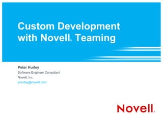 Custom Development
with Novell Teaming            ®




Peter Hurley
Software Engineer Consultant
Novell, Inc.
phurley@novell.com
 
