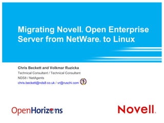 Migrating Novell ®  Open Enterprise Server from NetWare ®  to Linux Chris Beckett and Volkmar Ruzicka Technical Consultant / Technical Consultant NDS8 / NetAgents [email_address]  /  [email_address]   