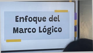 Enfoque del
Marco Lógico
 