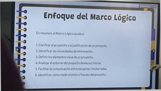 Enfoque del Marco Lógico
En resumen, el Marco Lógico ayuda a:
1. Clarificar el propósito y la justificación de un proyecto.
2. Identificar las necesidades de información.
3. Definir los elementos clave de un proyecto.
4. Analizar el entorno del proyecto desde sus inicios.
5. Facilitar la comunicación entre las partes involucradas.
6. Identificar cómo medir el éxito o fracaso del proyecto.
GWXXKLGP '
■■ a
1
 