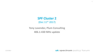 SPF Cluster 2
(Dec 11th 2017)
Tony Lavender, Plum Consulting
406.1-430 MHz update
1
11/12/2017
 