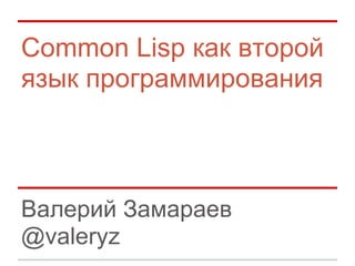 Common Lisp как второй
язык программирования



Валерий Замараев
@valeryz
 